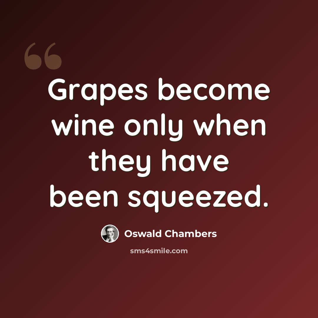 “Grapes become wine only when they have been squeezed.” quote by Oswald Chambers