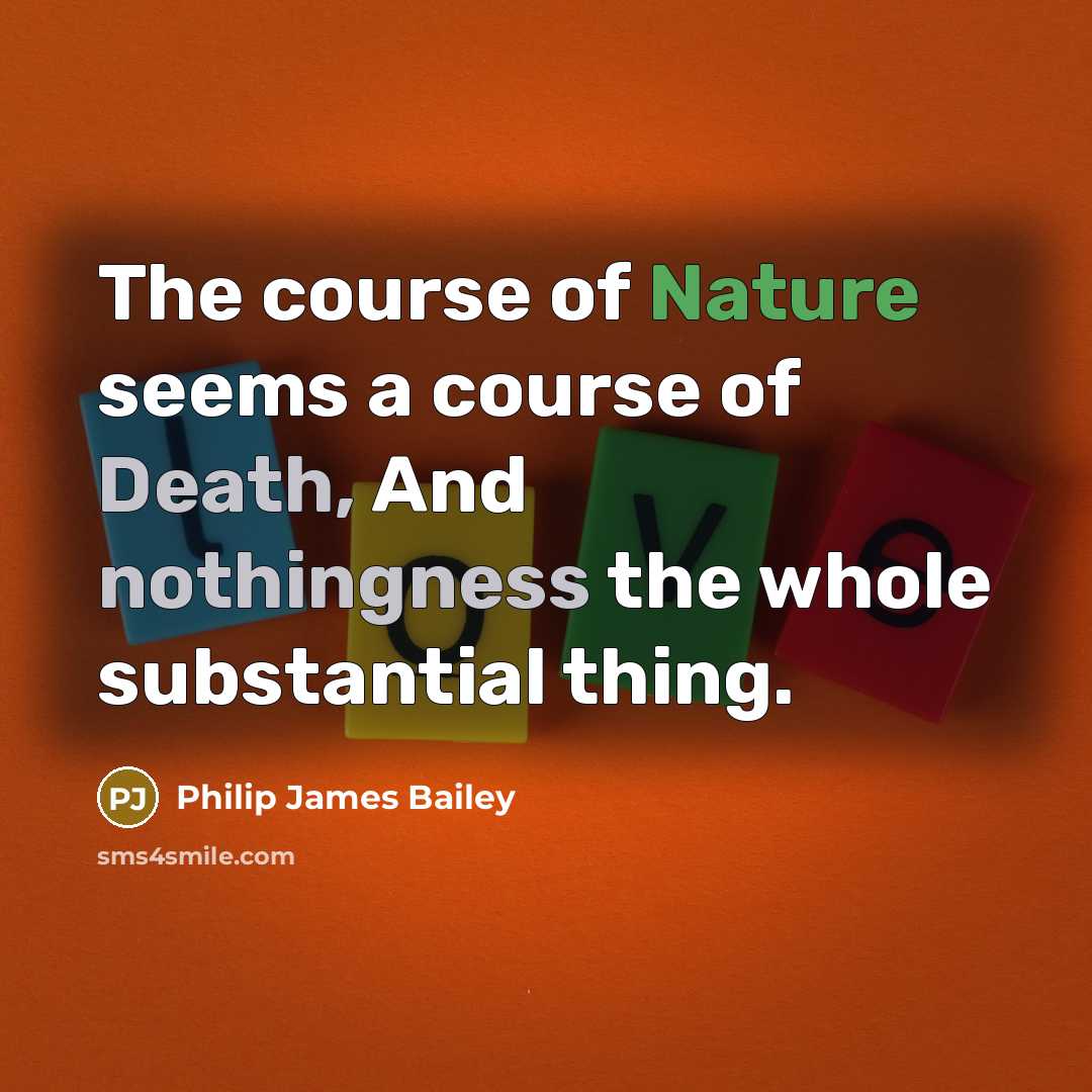 “The course of Nature seems a course of Death, And nothingness the whole substantial thing.” quote by Philip James Bailey