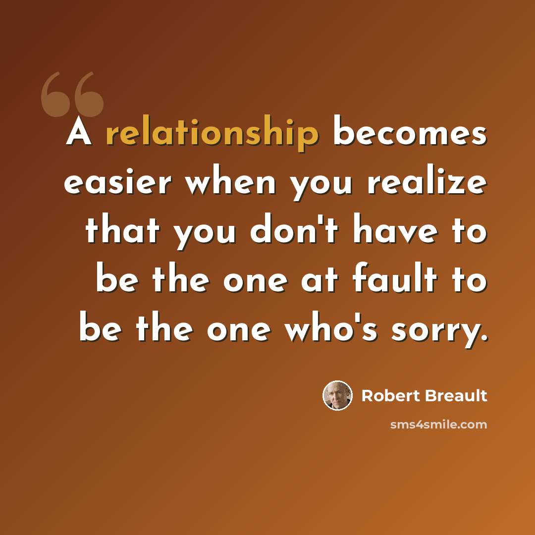 “A relationship becomes easier when you realize that you don't have to be the one at fault to be the one who's sorry.” quote by Robert Breault