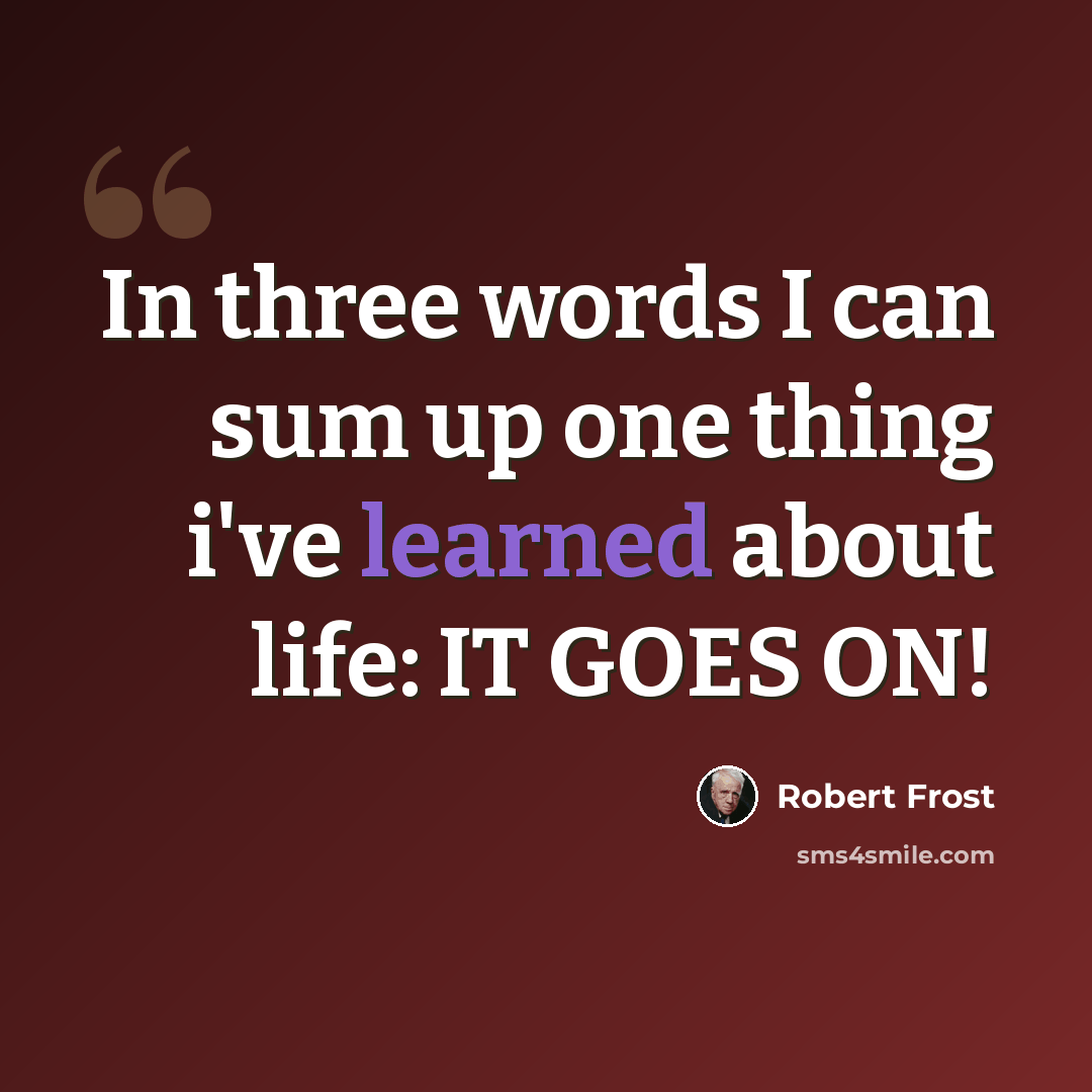 “In three words I can sum up one thing i've learned about life: IT GOES ON!” quote by Robert Frost