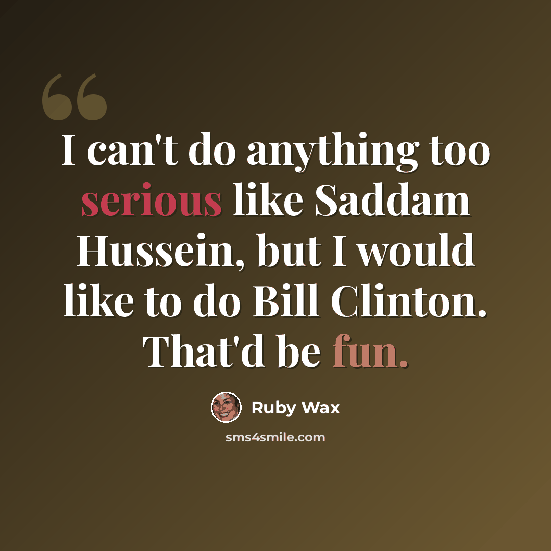 “I can't do anything too serious like Saddam Hussein, but I would like to do Bill Clinton. That'd be fun.” quote by Ruby Wax