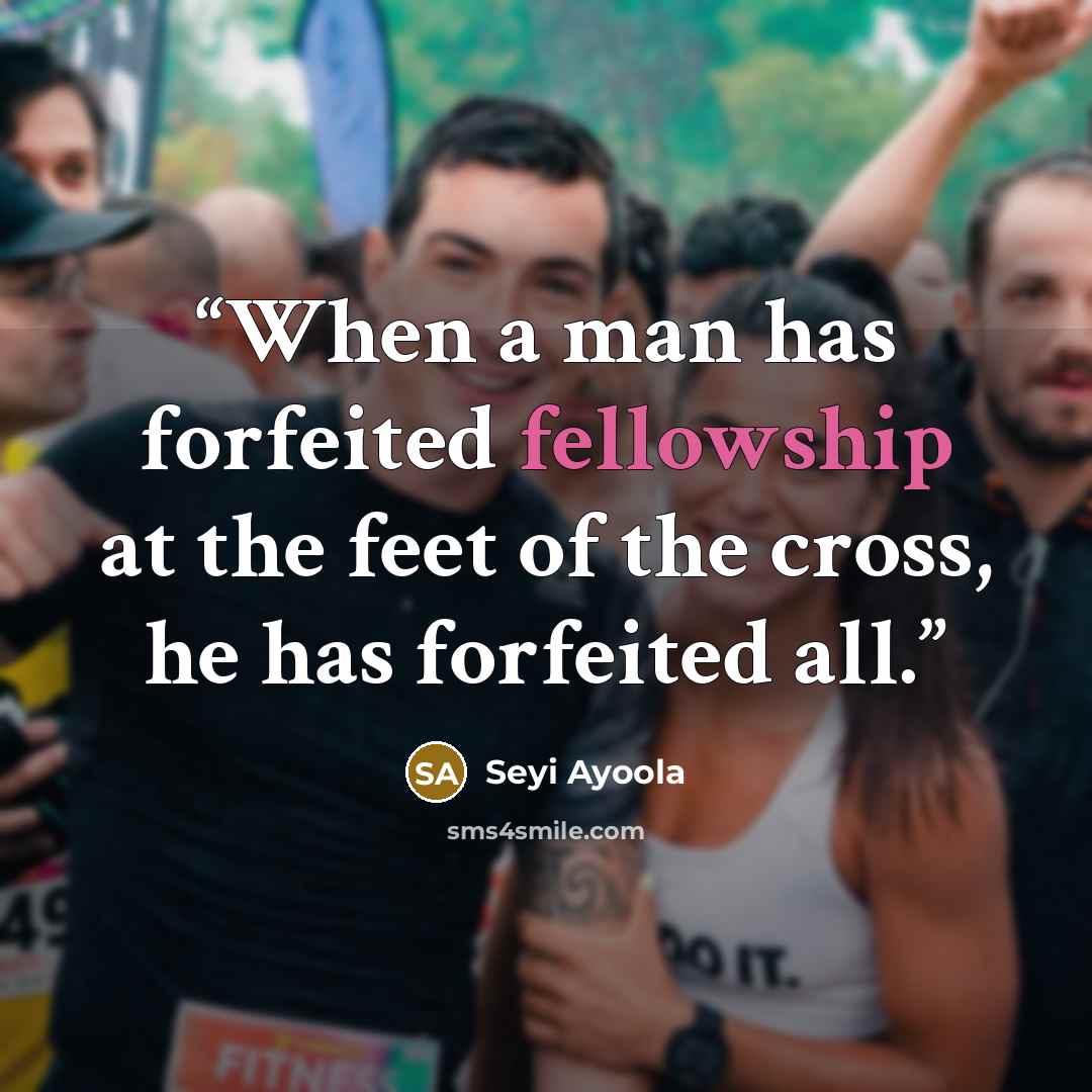 “When a man has forfeited fellowship at the feet of the cross, he has forfeited all.” quote by Seyi Ayoola