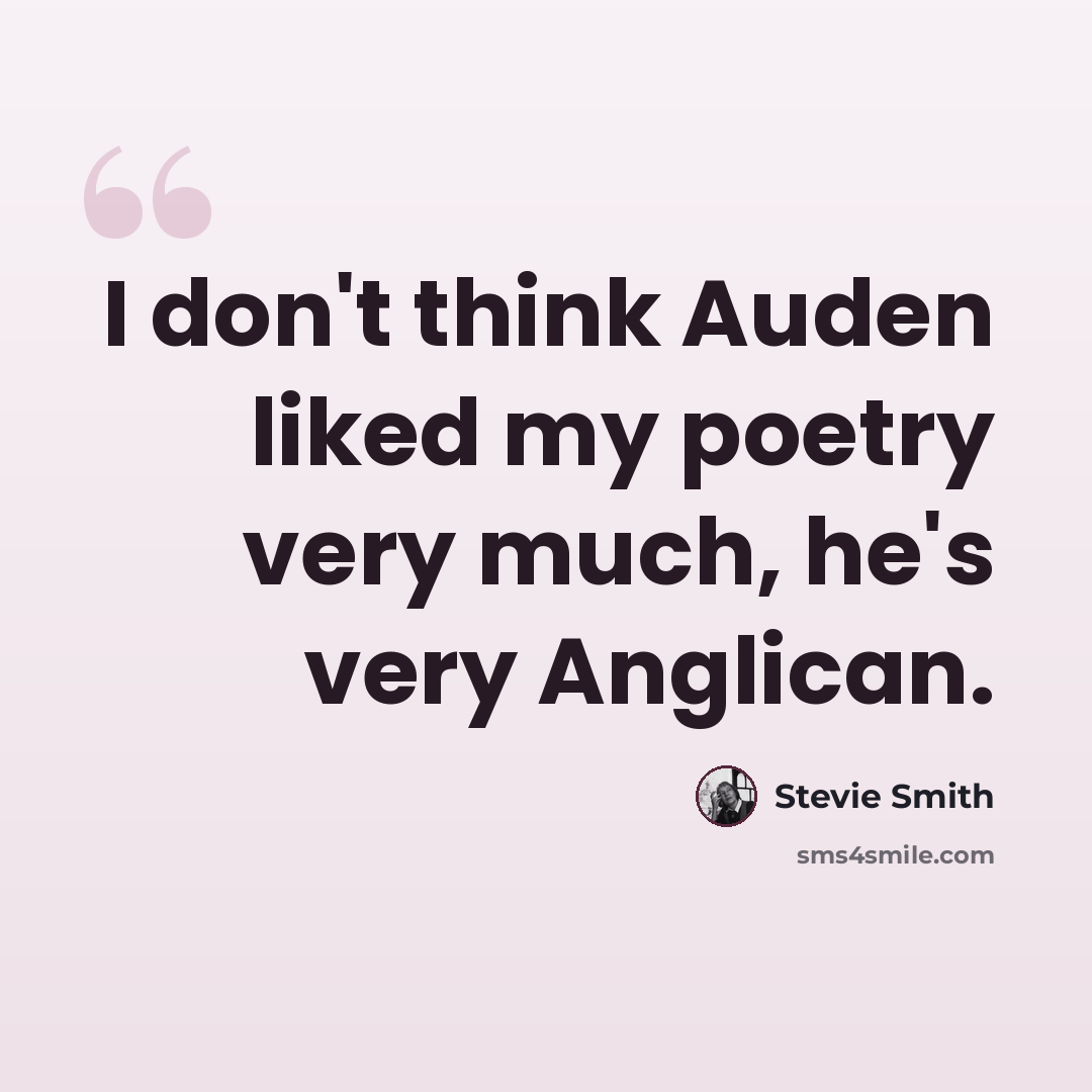 “I don't think Auden liked my poetry very much, he's very Anglican.” quote by Stevie Smith