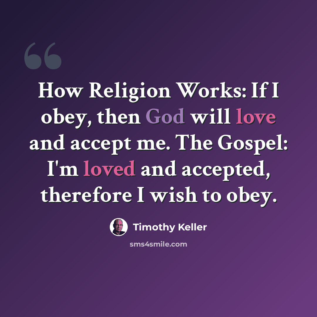 “How Religion Works: If I obey, then God will love and accept me. The Gospel: I'm loved and accepted, therefore I wish to obey.” quote by Timothy Keller