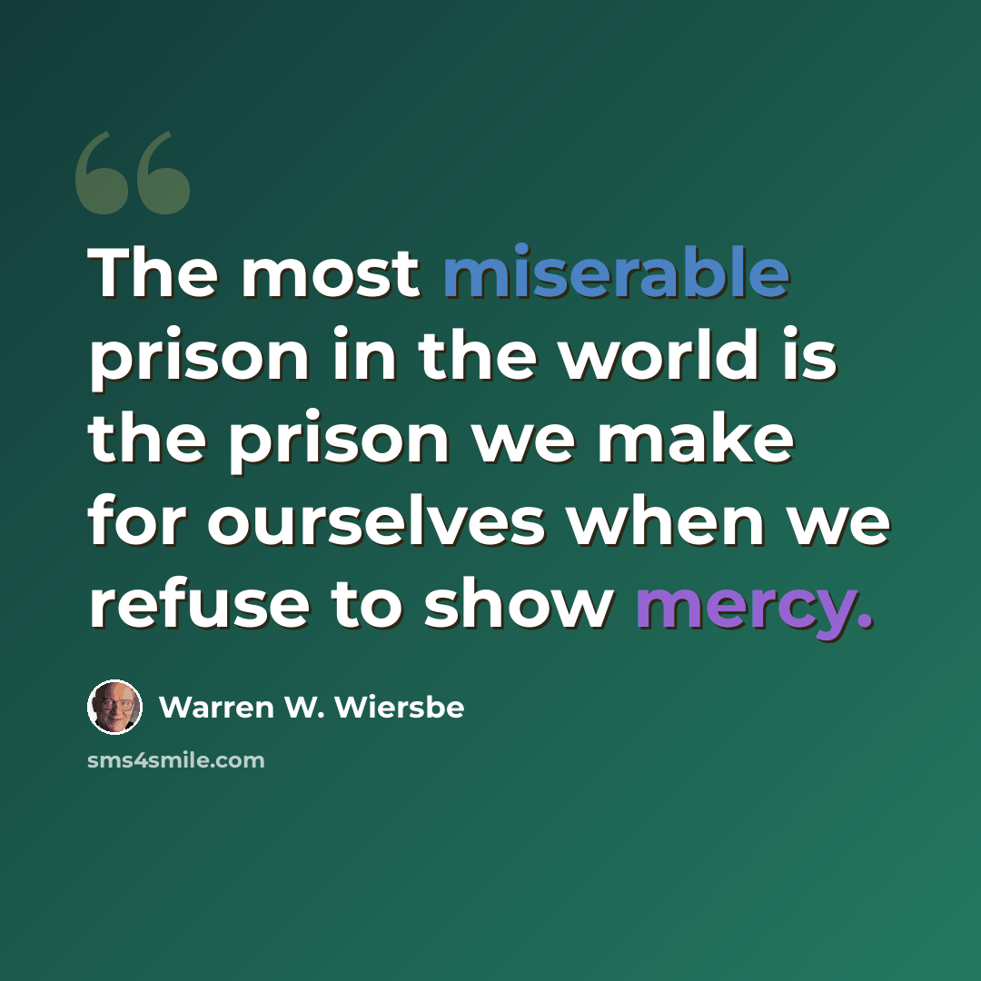 “The most miserable prison in the world is the prison we make for ourselves when we refuse to show mercy.” quote by Warren W. Wiersbe