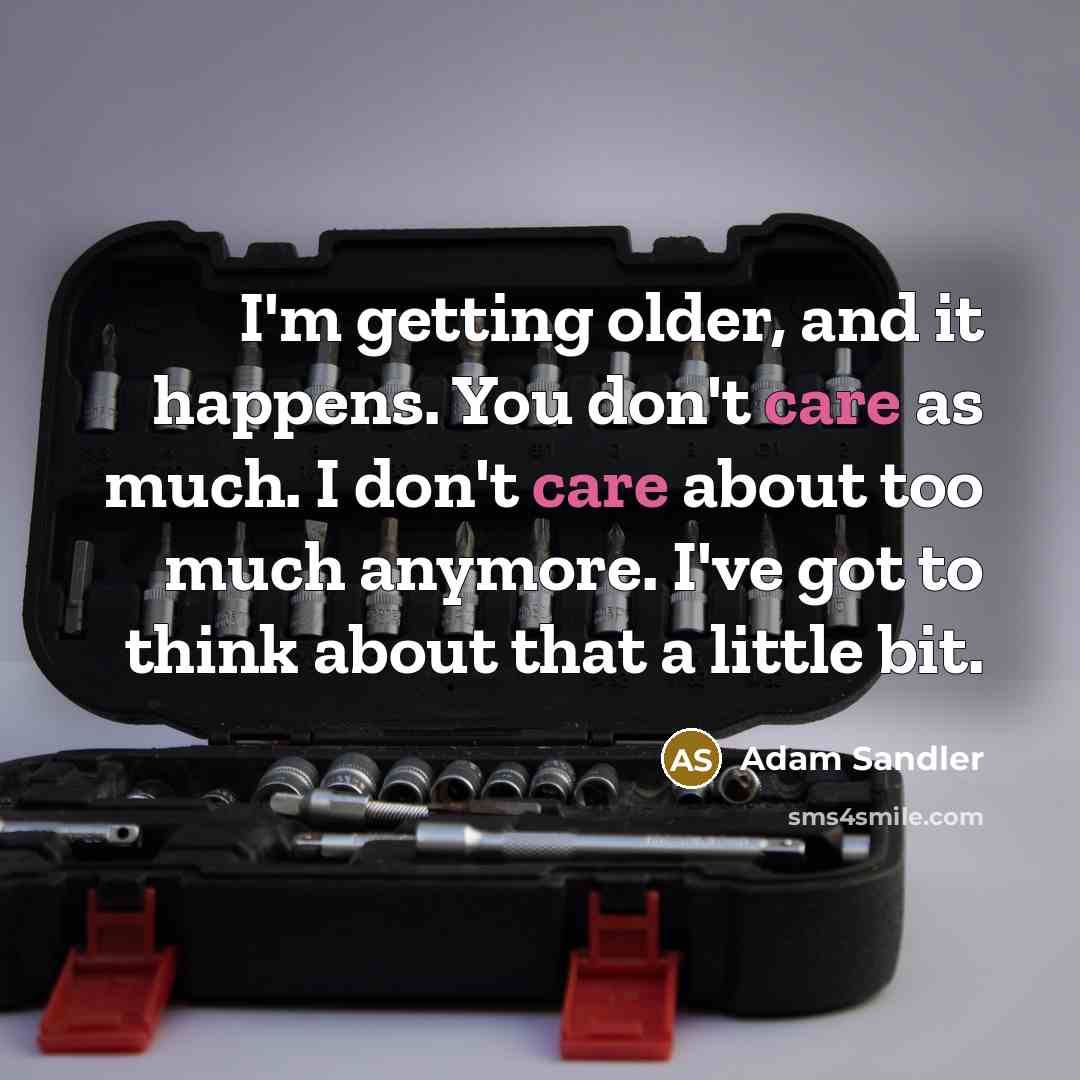 “I'm getting older, and it happens. You don't care as much. I don't care about too much anymore. I've got to think about that a little bit.” quote by Adam Sandler