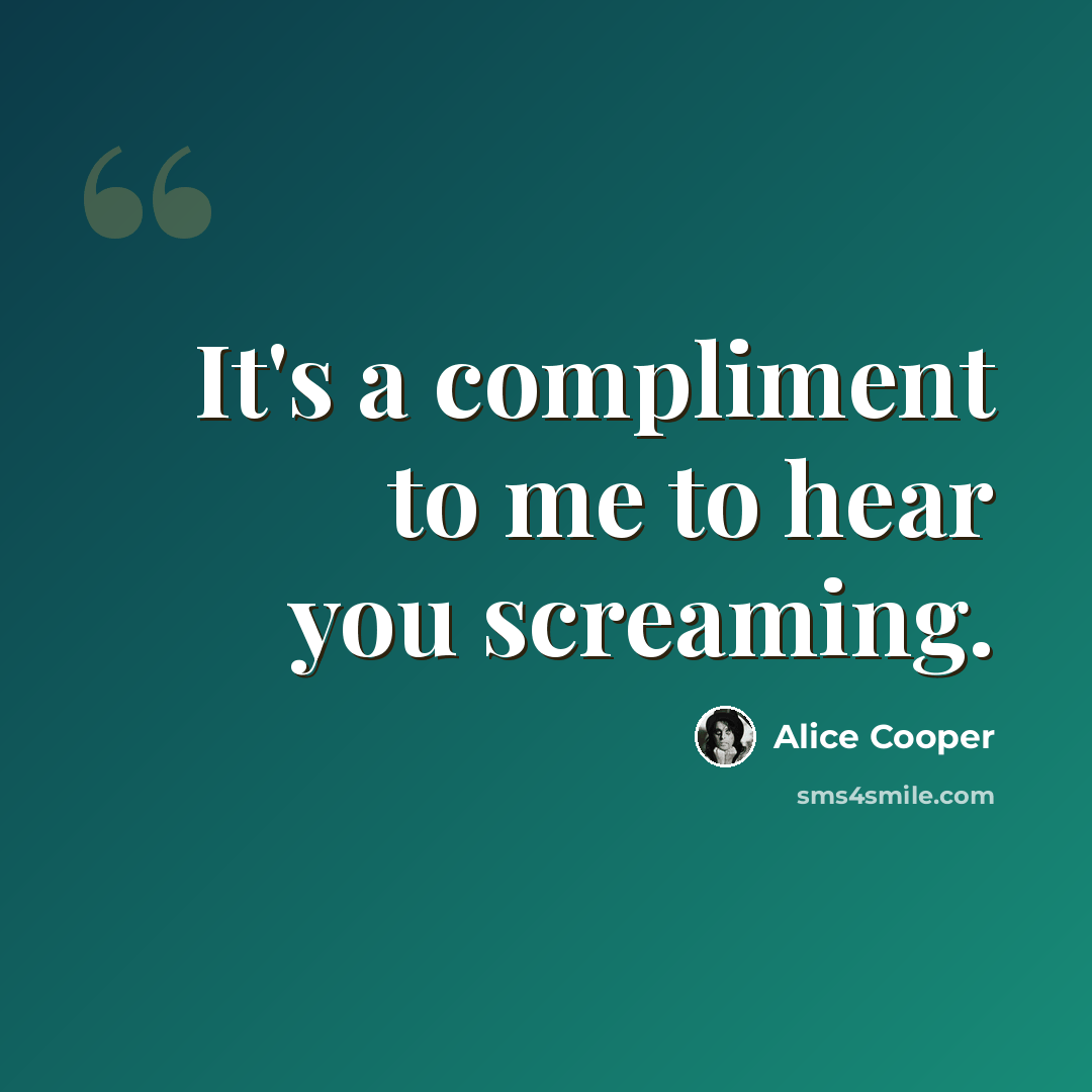 “It's a compliment to me to hear you screaming.” quote by Alice Cooper