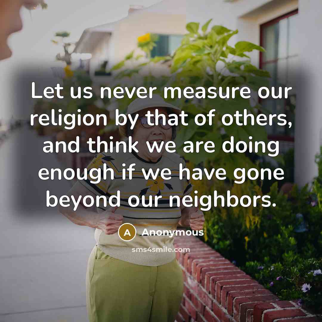 “Let us never measure our religion by that of others, and think we are doing enough if we have gone beyond our neighbors.” quote by Anonymous