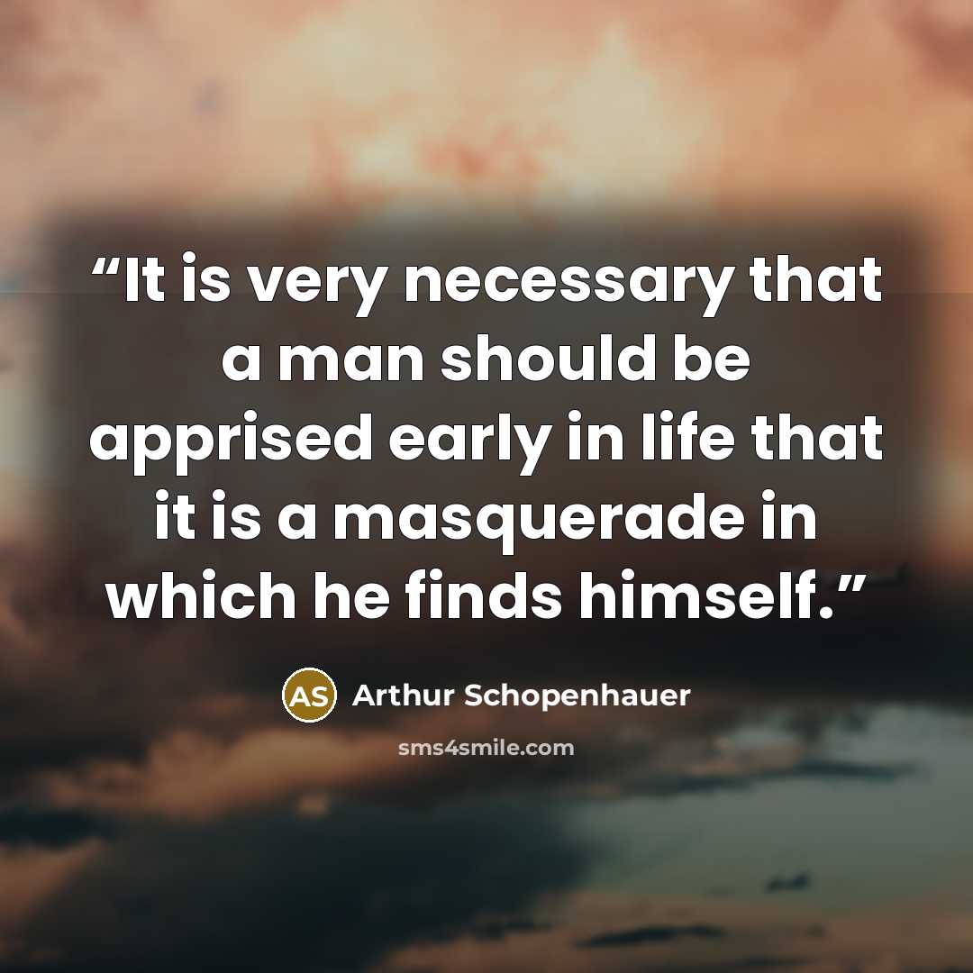 “It is very necessary that a man should be apprised early in life that it is a masquerade in which he finds himself.” quote by Arthur Schopenhauer