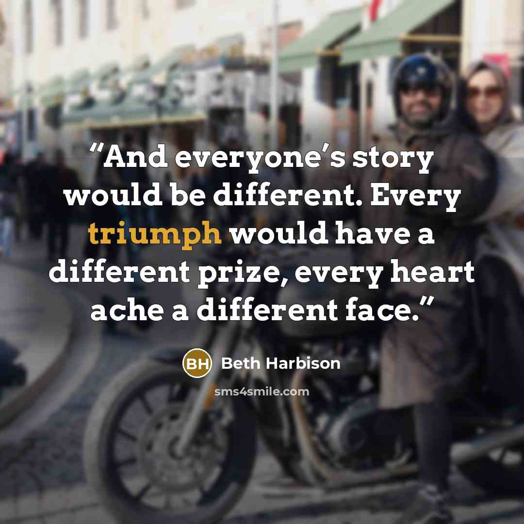 “And everyone’s story would be different. Every triumph would have a different prize, every heart ache a different face.” quote by Beth Harbison