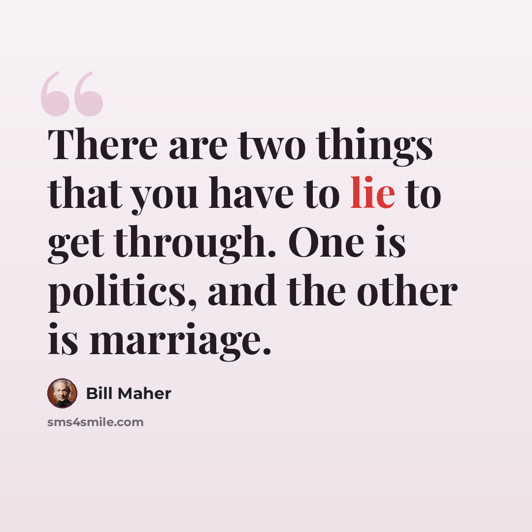 “There are two things that you have to lie to get through. One is politics, and the other is marriage.” quote by Bill Maher