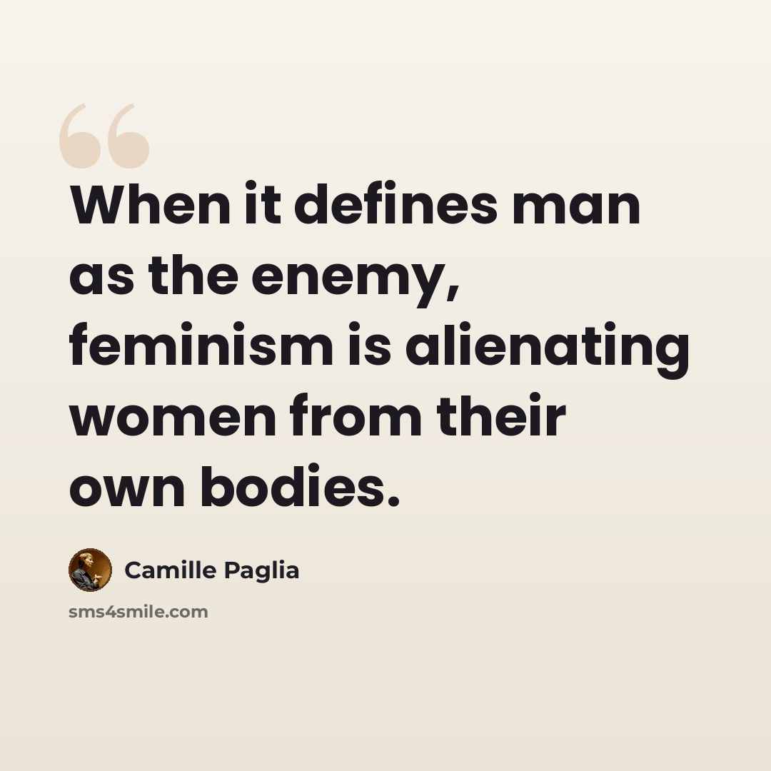 “When it defines man as the enemy, feminism is alienating women from their own bodies.” quote by Camille Paglia