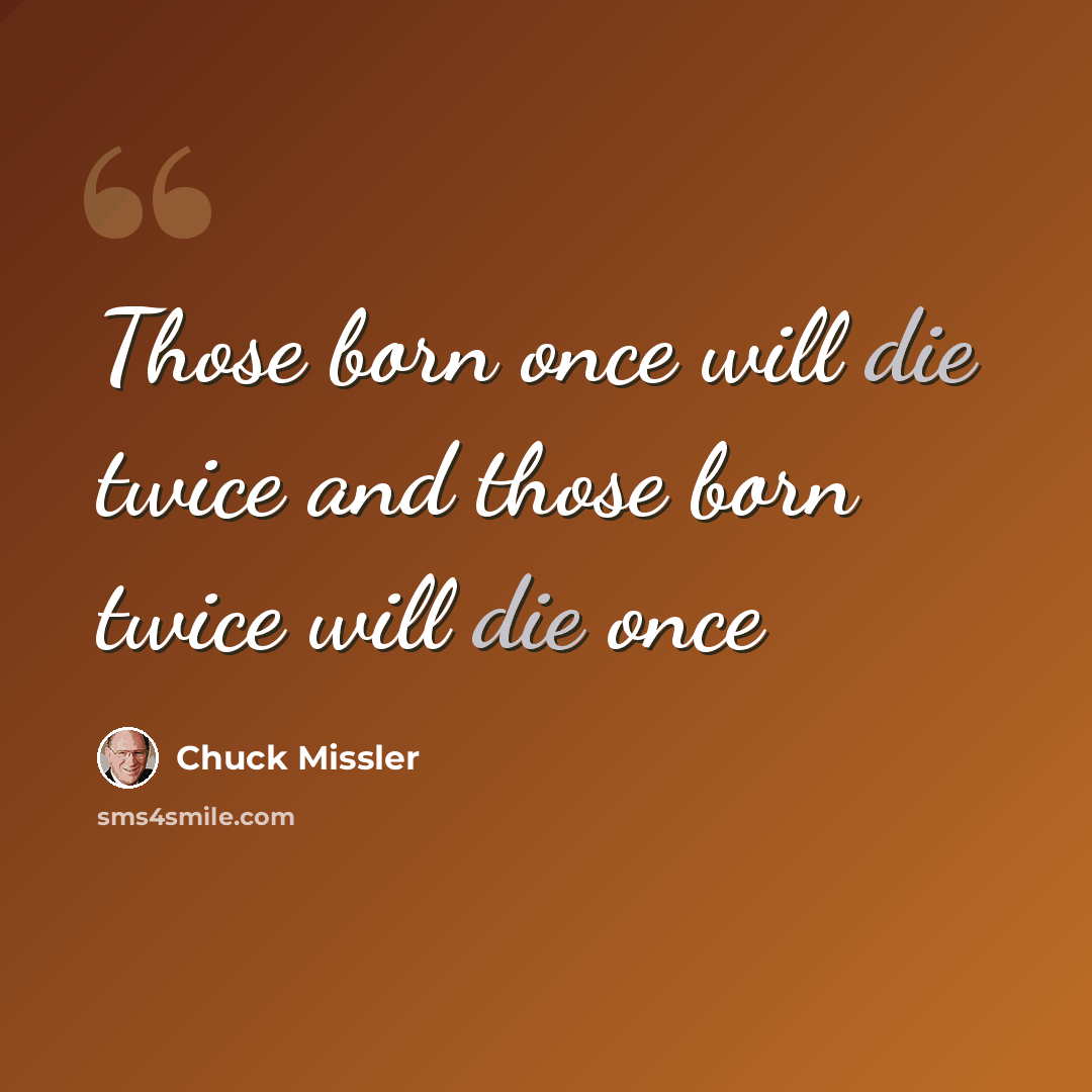 “Those born once will die twice and those born twice will die once” quote by Chuck Missler