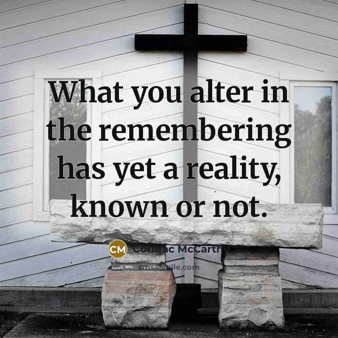 “What you alter in the remembering has yet a reality, known or not.” quote by Cormac McCarthy