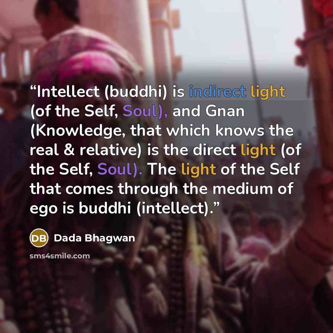 “Intellect (buddhi) is indirect light (of the Self, Soul), and Gnan (Knowledge, that which knows the real & relative) is the direct light (of the Self, Soul). The light of the Self that comes through the medium of ego is buddhi (intellect).” quote by Dada Bhagwan