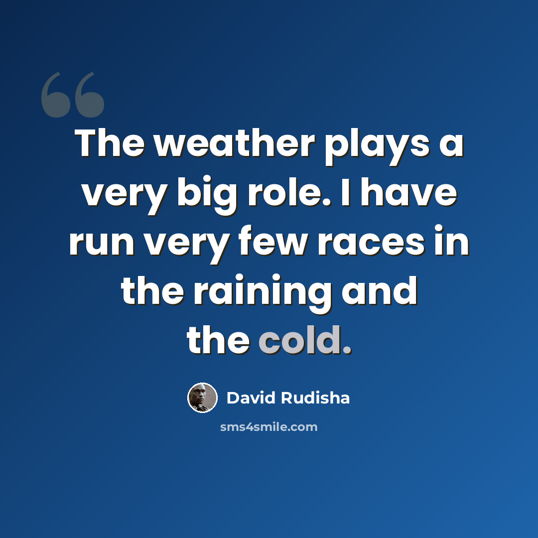 “The weather plays a very big role. I have run very few races in the raining and the cold.” quote by David Rudisha