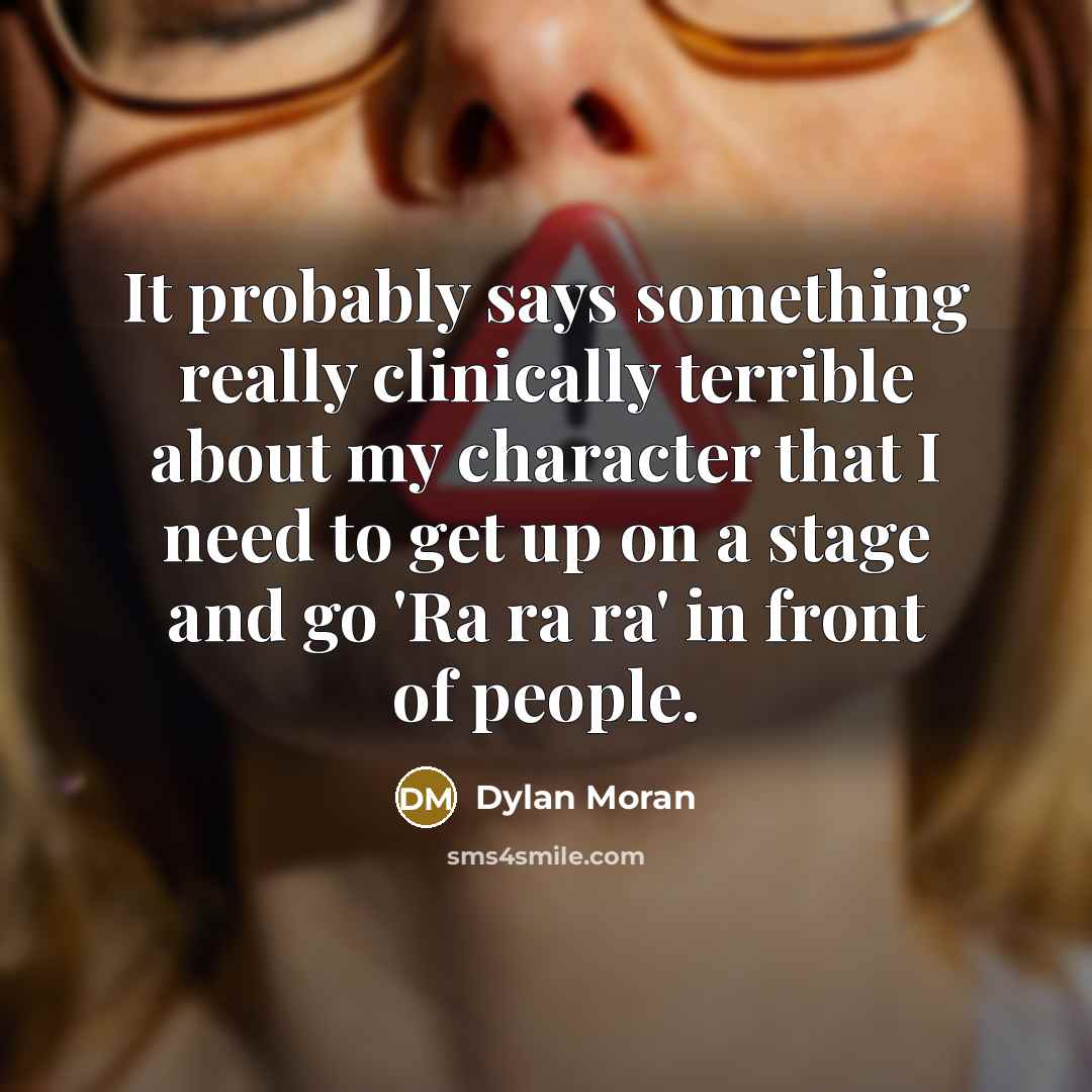 “It probably says something really clinically terrible about my character that I need to get up on a stage and go 'Ra ra ra' in front of people.” quote by Dylan Moran