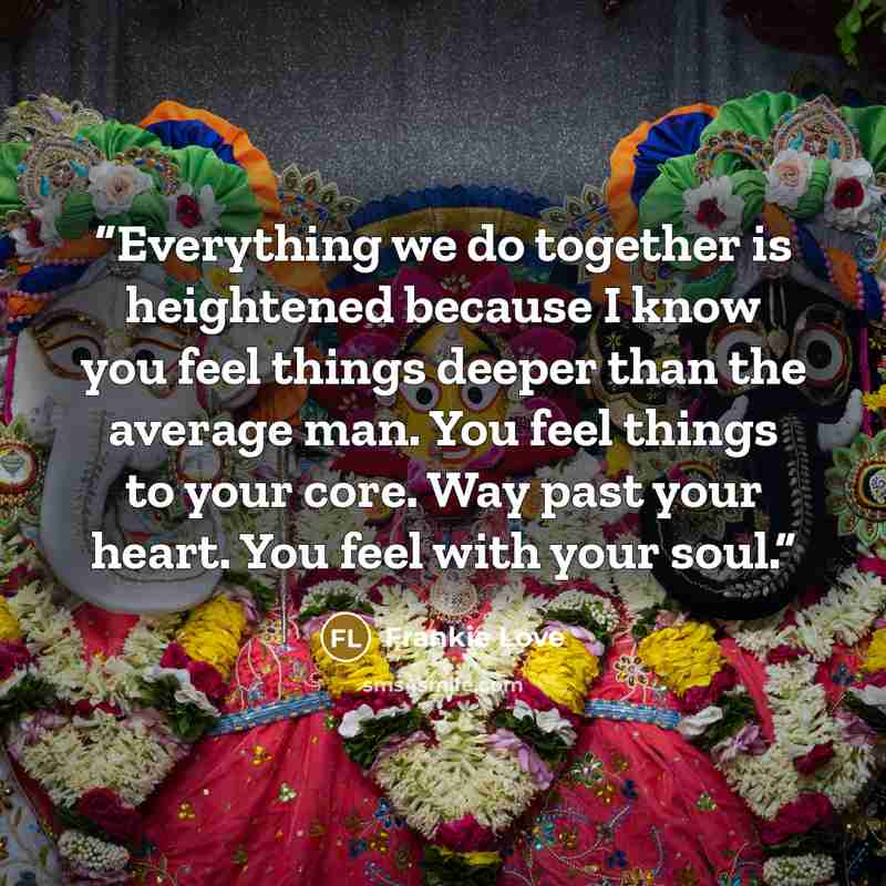 “Everything we do together is heightened because I know you feel things deeper than the average man. You feel things to your core. Way past your heart. You feel with your soul.” quote by Frankie Love