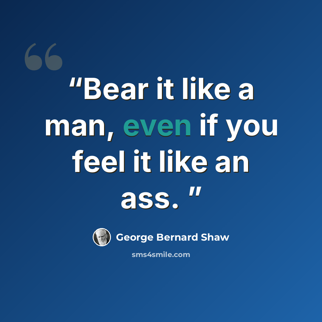 “Bear it like a man, even if you feel it like an ass.” quote by George Bernard Shaw