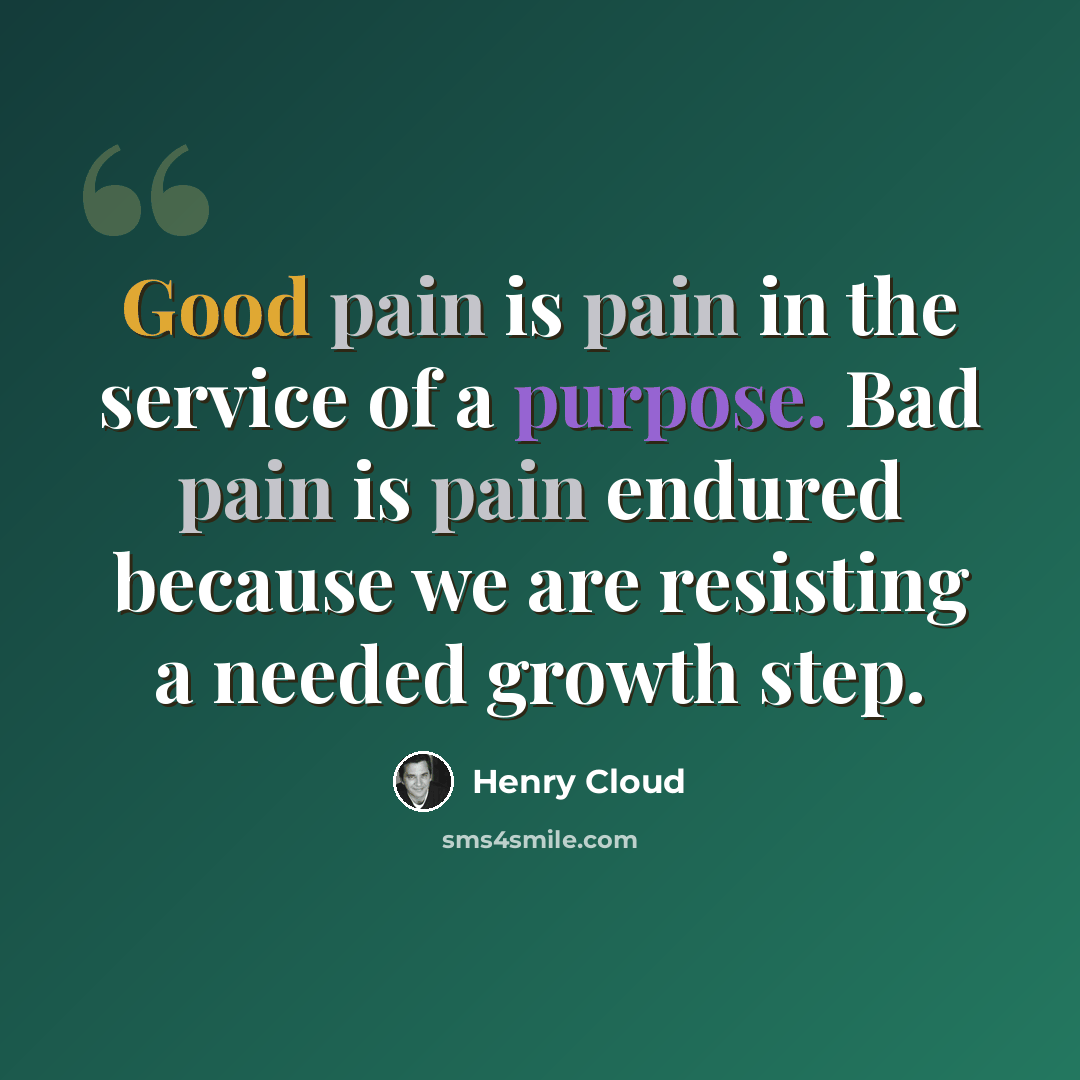 “Good pain is pain in the service of a purpose. Bad pain is pain endured because we are resisting a needed growth step.” quote by Henry Cloud