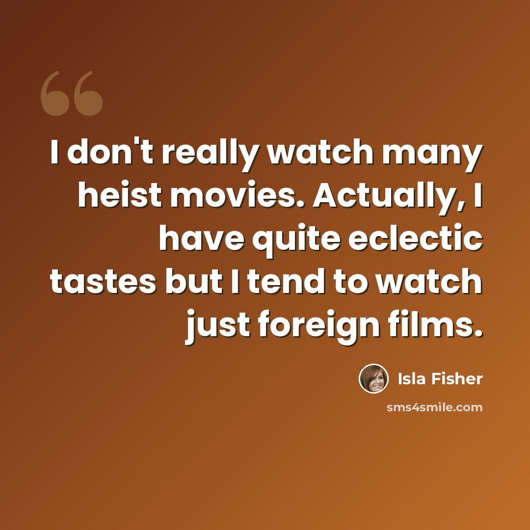 “I don't really watch many heist movies. Actually, I have quite eclectic tastes but I tend to watch just foreign films.” quote by Isla Fisher