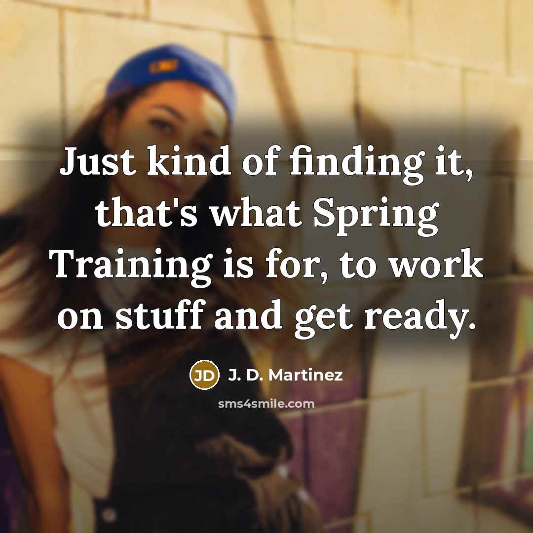 “Just kind of finding it, that's what Spring Training is for, to work on stuff and get ready.” quote by J. D. Martinez