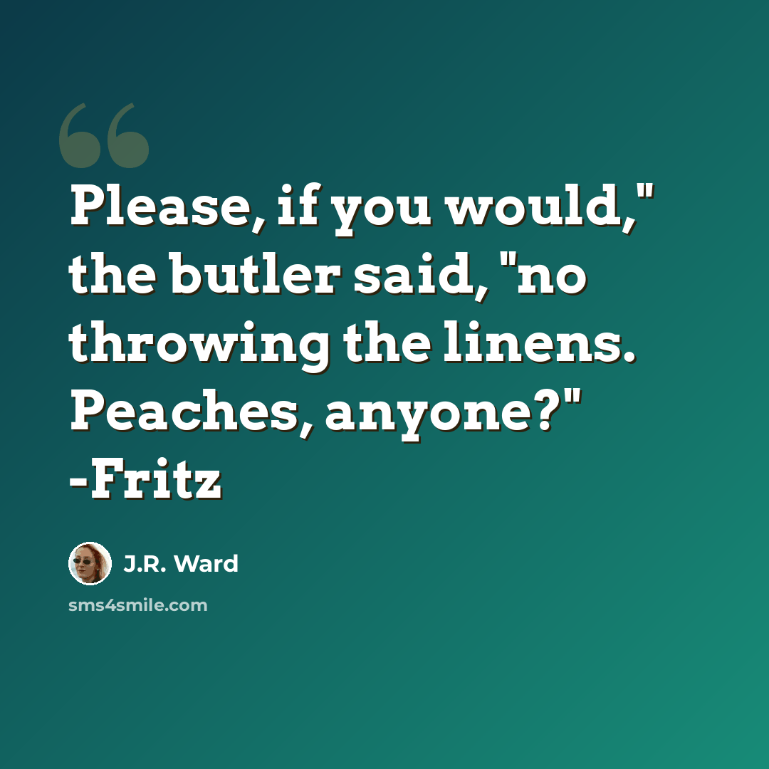 “Please, if you would," the butler said, "no throwing the linens. Peaches, anyone?" -Fritz” quote by J.R. Ward