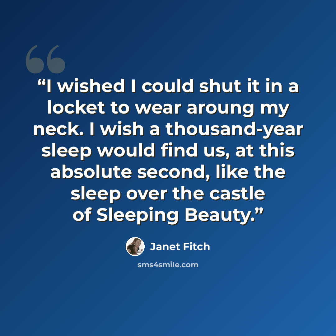 “I wished I could shut it in a locket to wear aroung my neck. I wish a thousand-year sleep would find us, at this absolute second, like the sleep over the castle of Sleeping Beauty.” quote by Janet Fitch