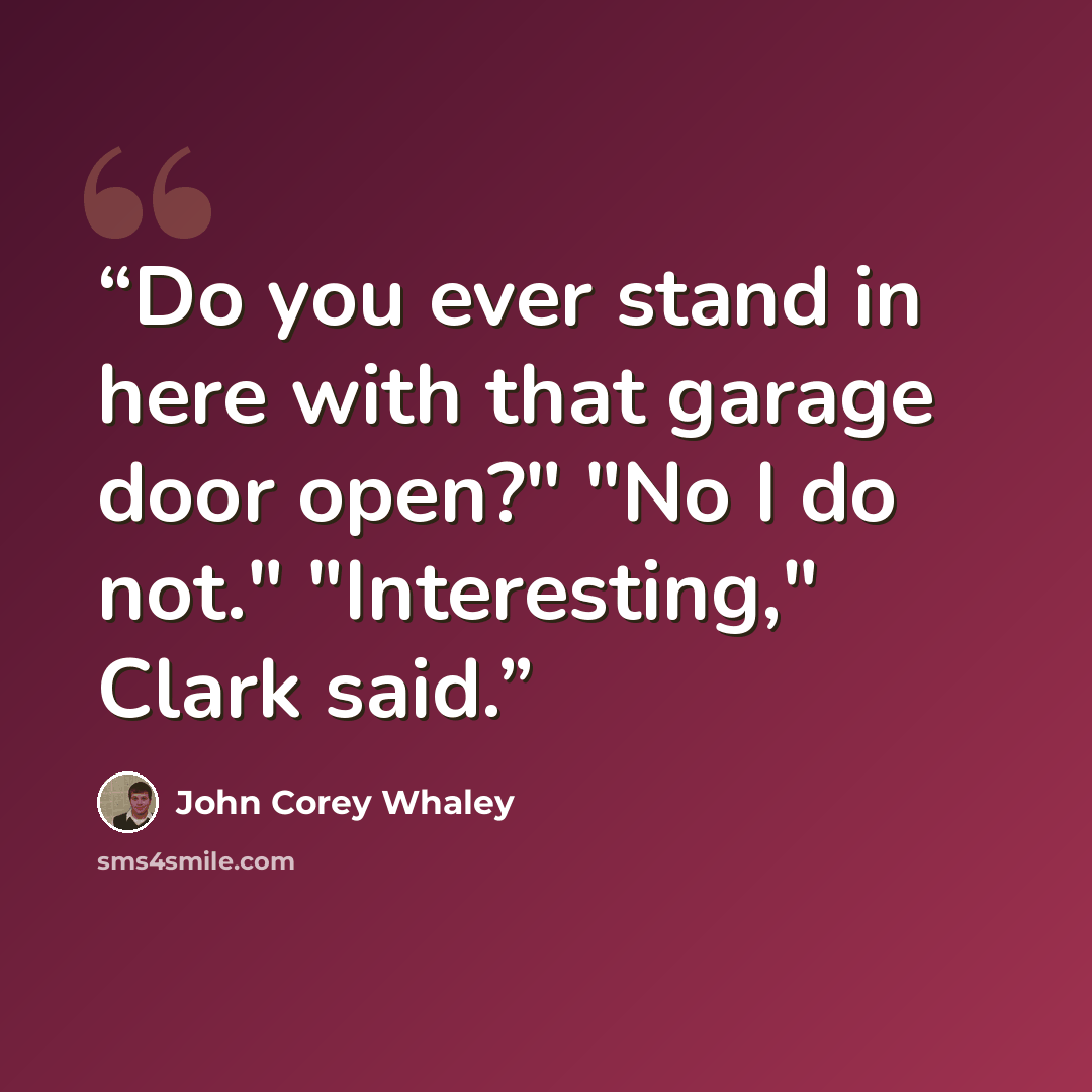 “Do you ever stand in here with that garage door open?" "No I do not." "Interesting," Clark said.” quote by John Corey Whaley