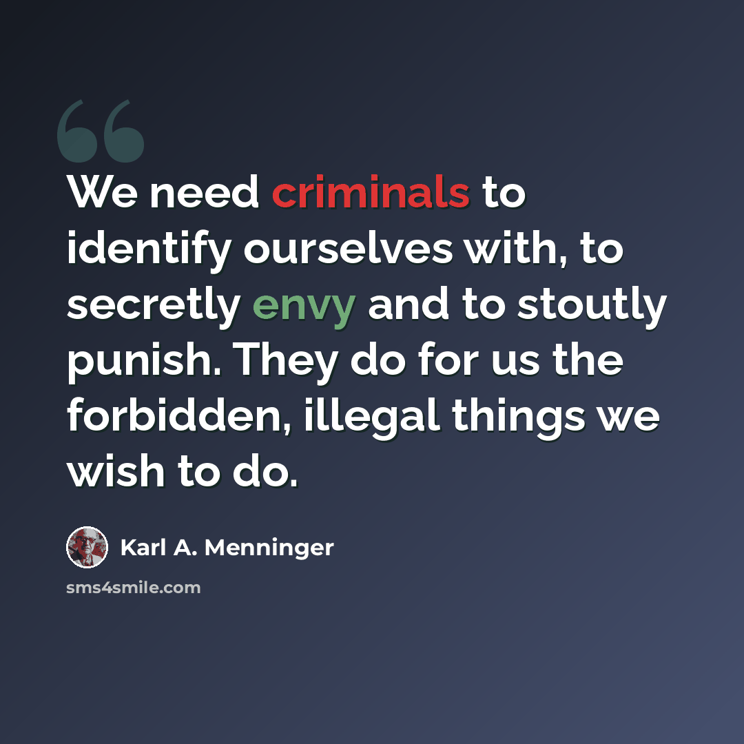 “We need criminals to identify ourselves with, to secretly envy and to stoutly punish. They do for us the forbidden, illegal things we wish to do.” quote by Karl A. Menninger