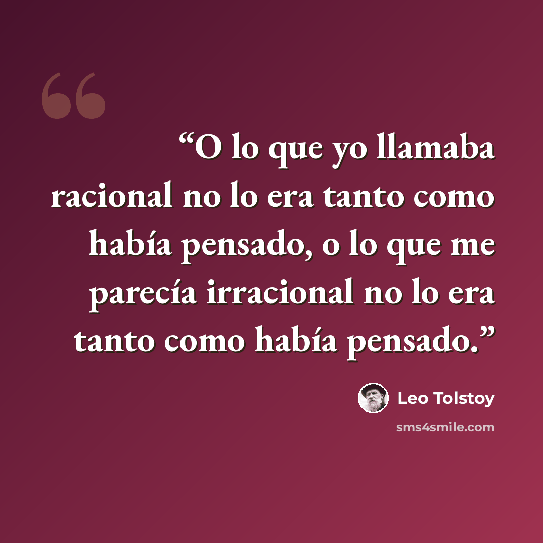 “O lo que yo llamaba racional no lo era tanto como había pensado, o lo que me parecía irracional no lo era tanto como había pensado.” quote by Leo Tolstoy