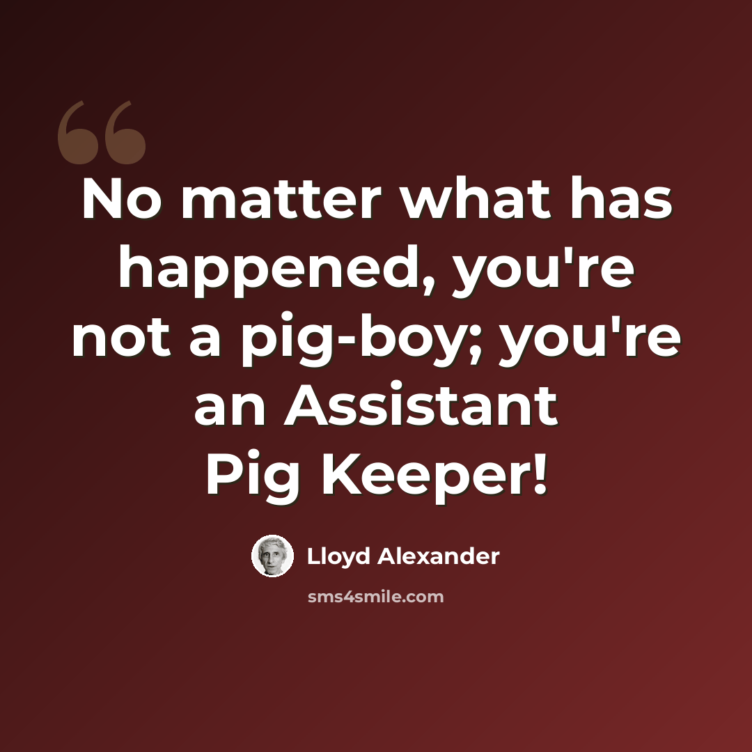 “No matter what has happened, you're not a pig-boy; you're an Assistant Pig Keeper!” quote by Lloyd Alexander