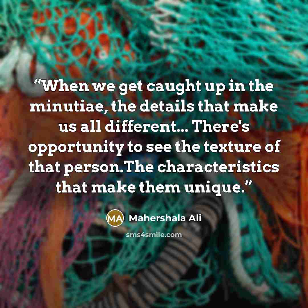 “When we get caught up in the minutiae, the details that make us all different... There's opportunity to see the texture of that person.The characteristics that make them unique.” quote by Mahershala Ali