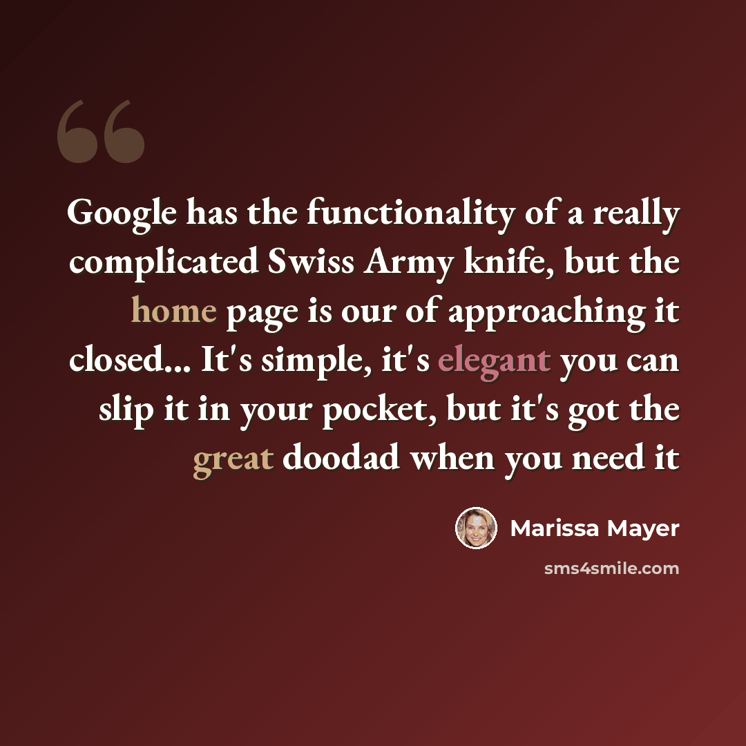 “Google has the functionality of a really complicated Swiss Army knife, but the home page is our of approaching it closed... It's simple, it's elegant you can slip it in your pocket, but it's got the great doodad when you need it” quote by Marissa Mayer