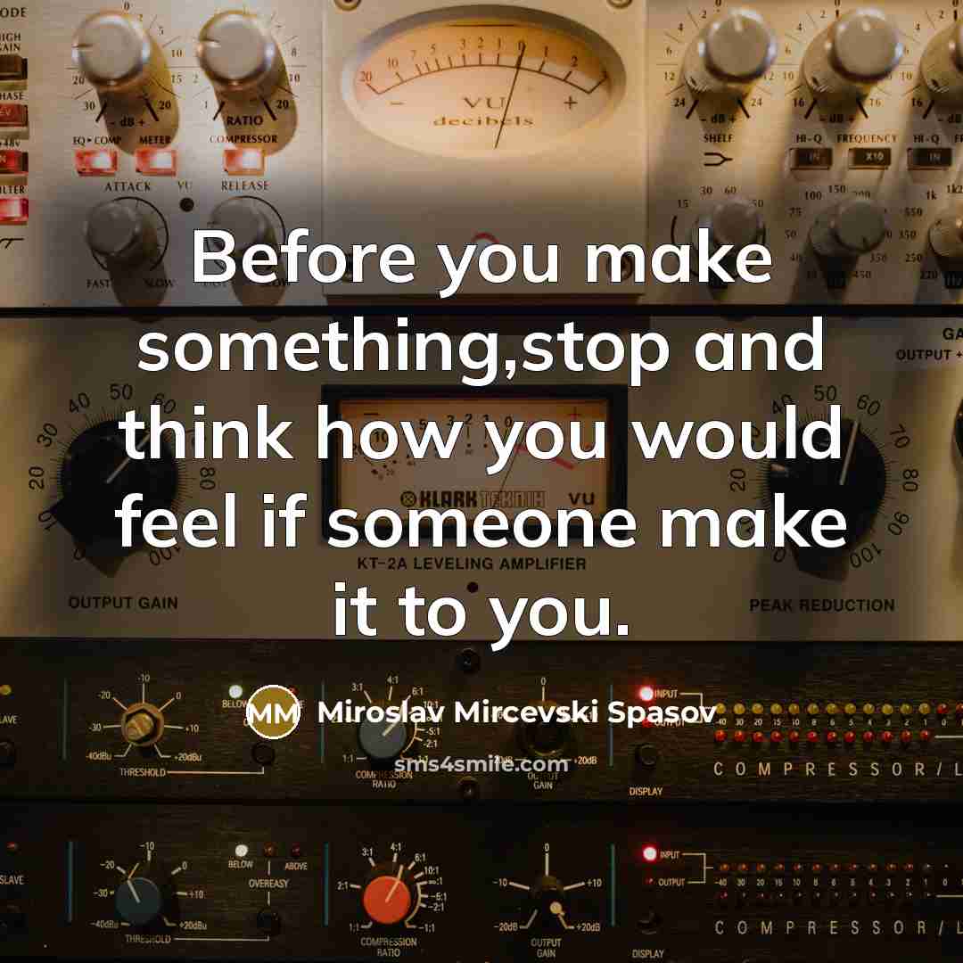 “Before you make something,stop and think how you would feel if someone make it to you.” quote by Miroslav Mircevski Spasov
