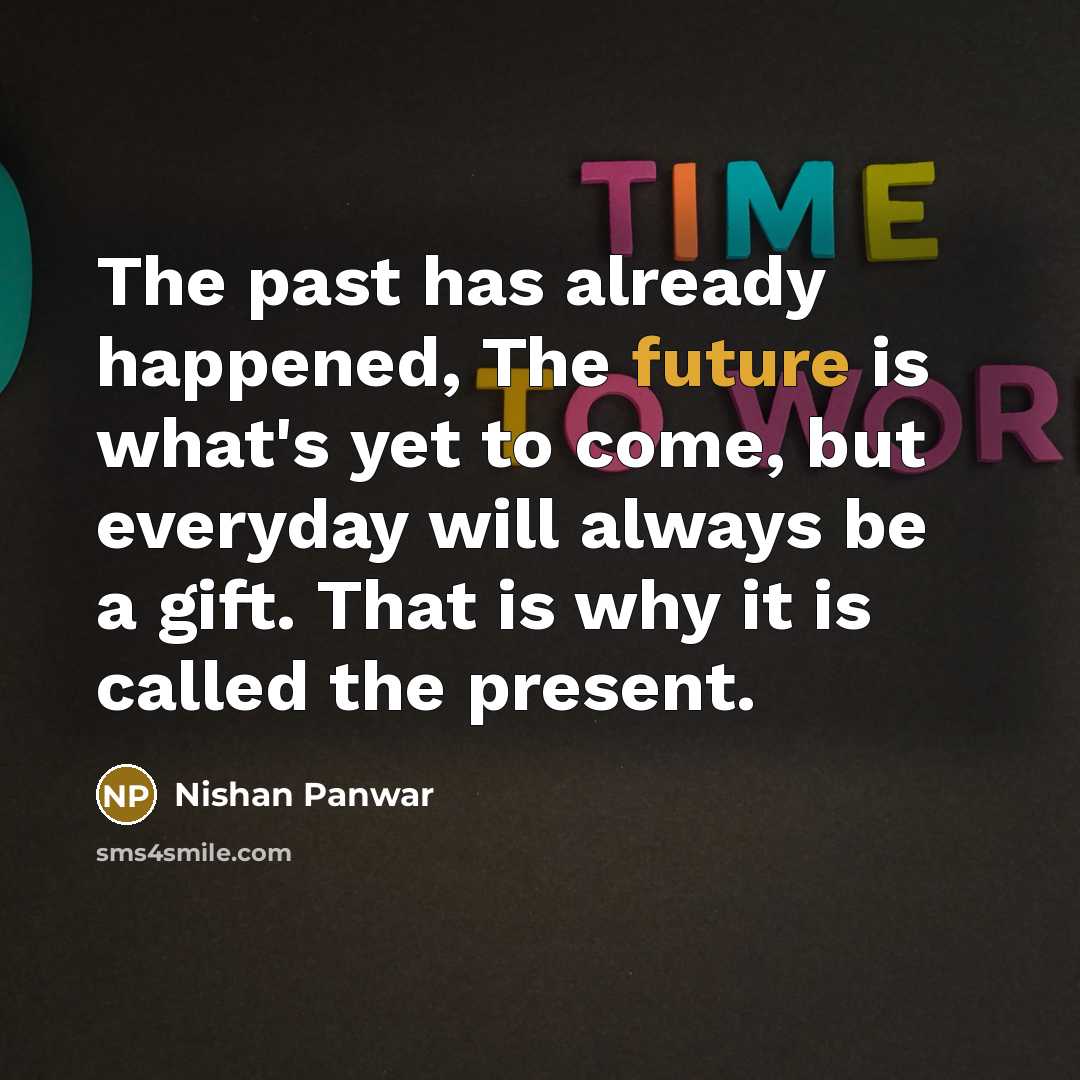 “The past has already happened, The future is what's yet to come, but everyday will always be a gift. That is why it is called the present.” quote by Nishan Panwar