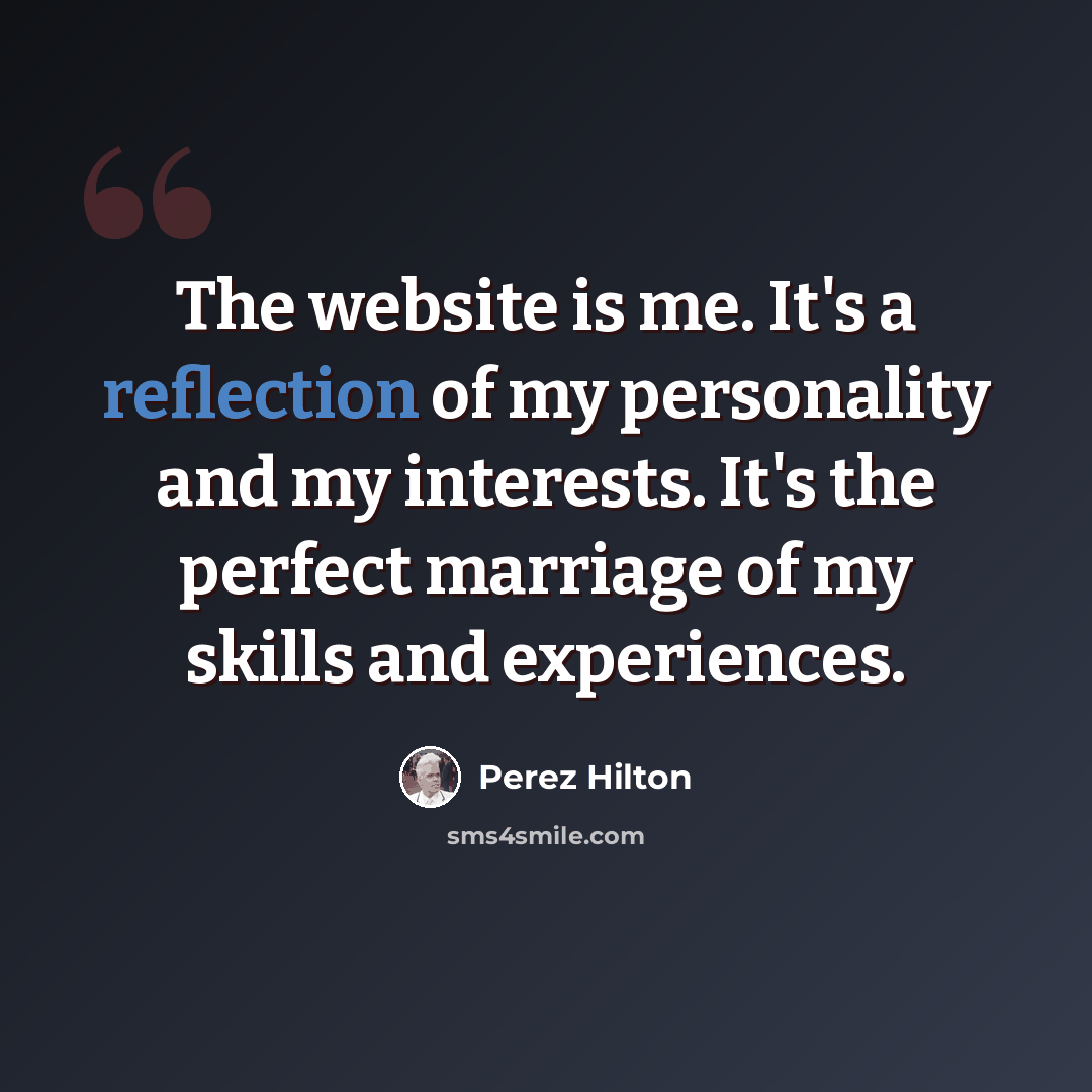“The website is me. It's a reflection of my personality and my interests. It's the perfect marriage of my skills and experiences.” quote by Perez Hilton