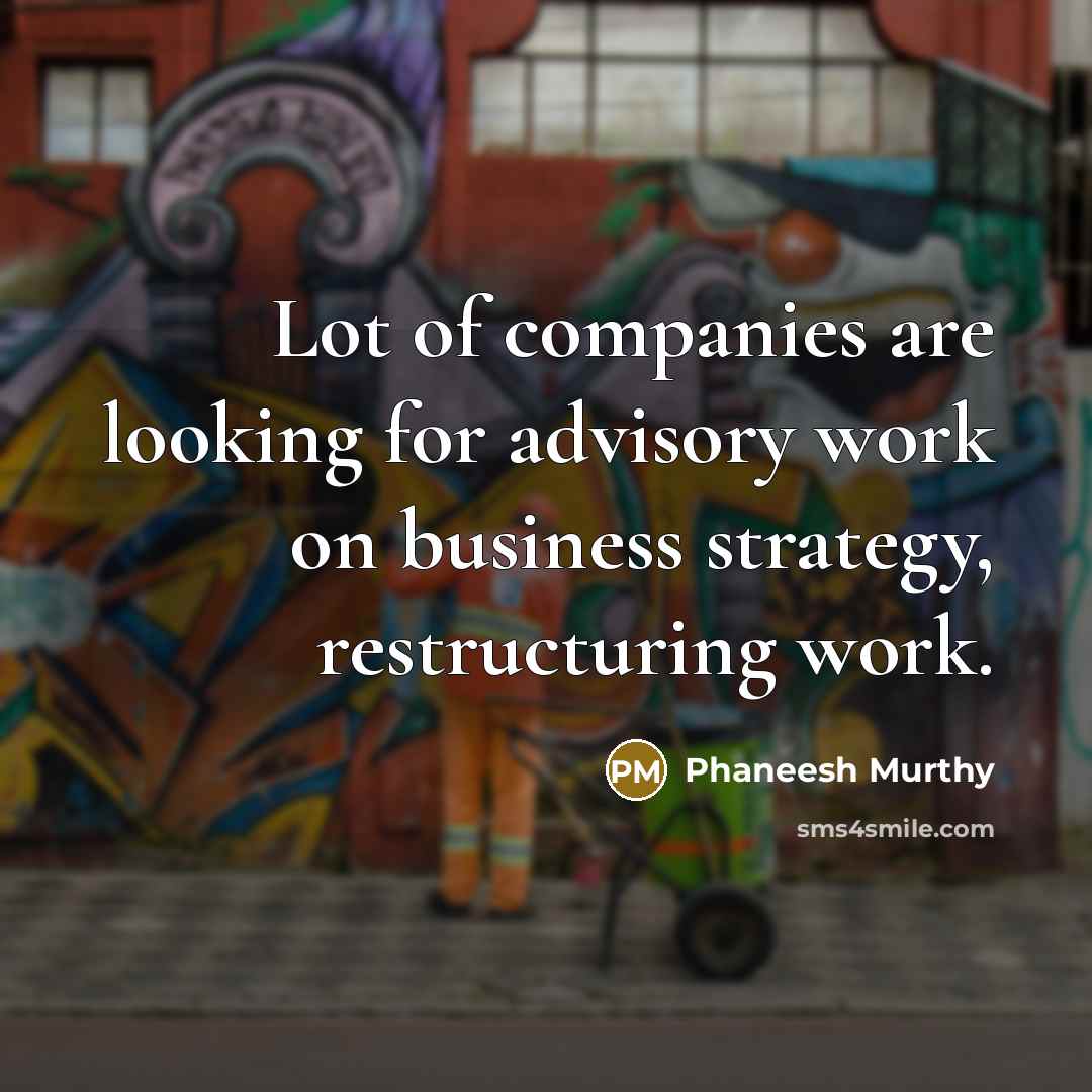 “Lot of companies are looking for advisory work on business strategy, restructuring work.” quote by Phaneesh Murthy