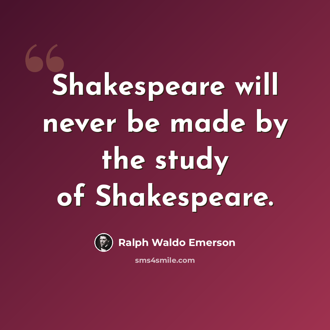 “Shakespeare will never be made by the study of Shakespeare.” quote by Ralph Waldo Emerson