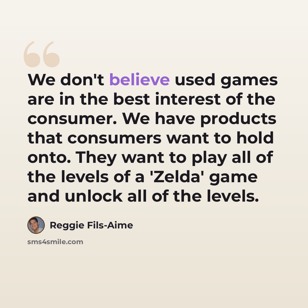 “We don't believe used games are in the best interest of the consumer. We have products that consumers want to hold onto. They want to play all of the levels of a 'Zelda' game and unlock all of the levels.” quote by Reggie Fils-Aime