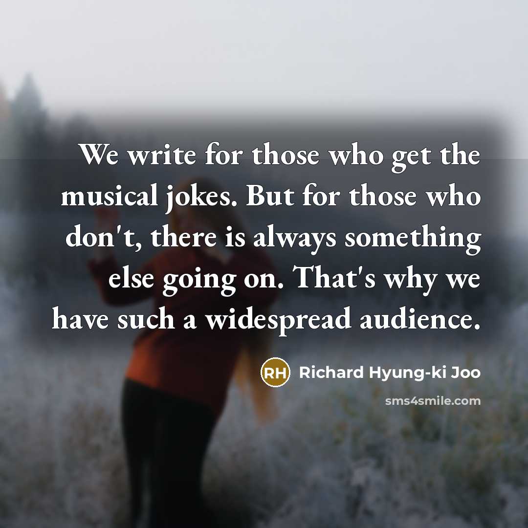 “We write for those who get the musical jokes. But for those who don't, there is always something else going on. That's why we have such a widespread audience.” quote by Richard Hyung-ki Joo