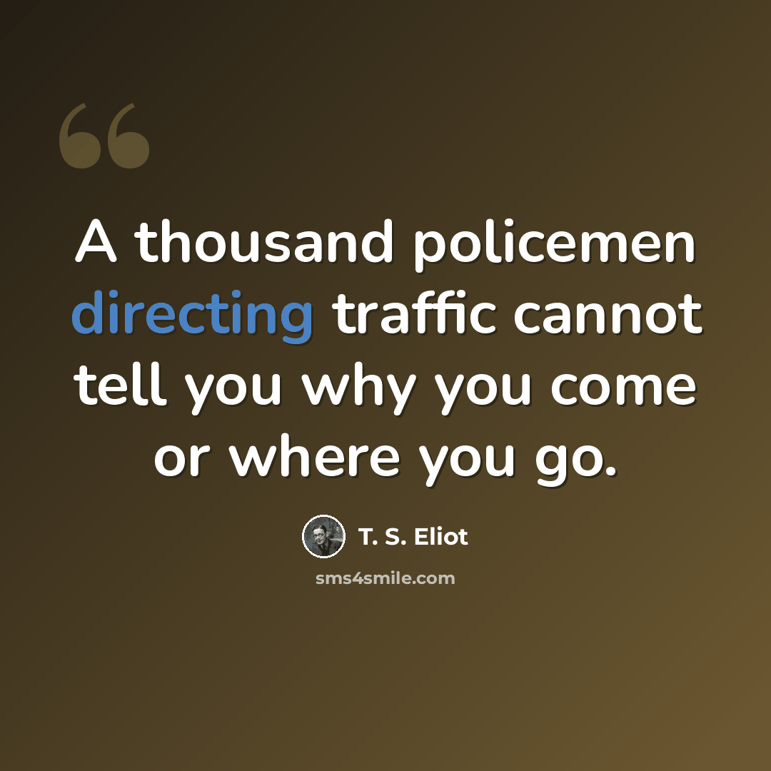 “A thousand policemen directing traffic cannot tell you why you come or where you go.” quote by T. S. Eliot