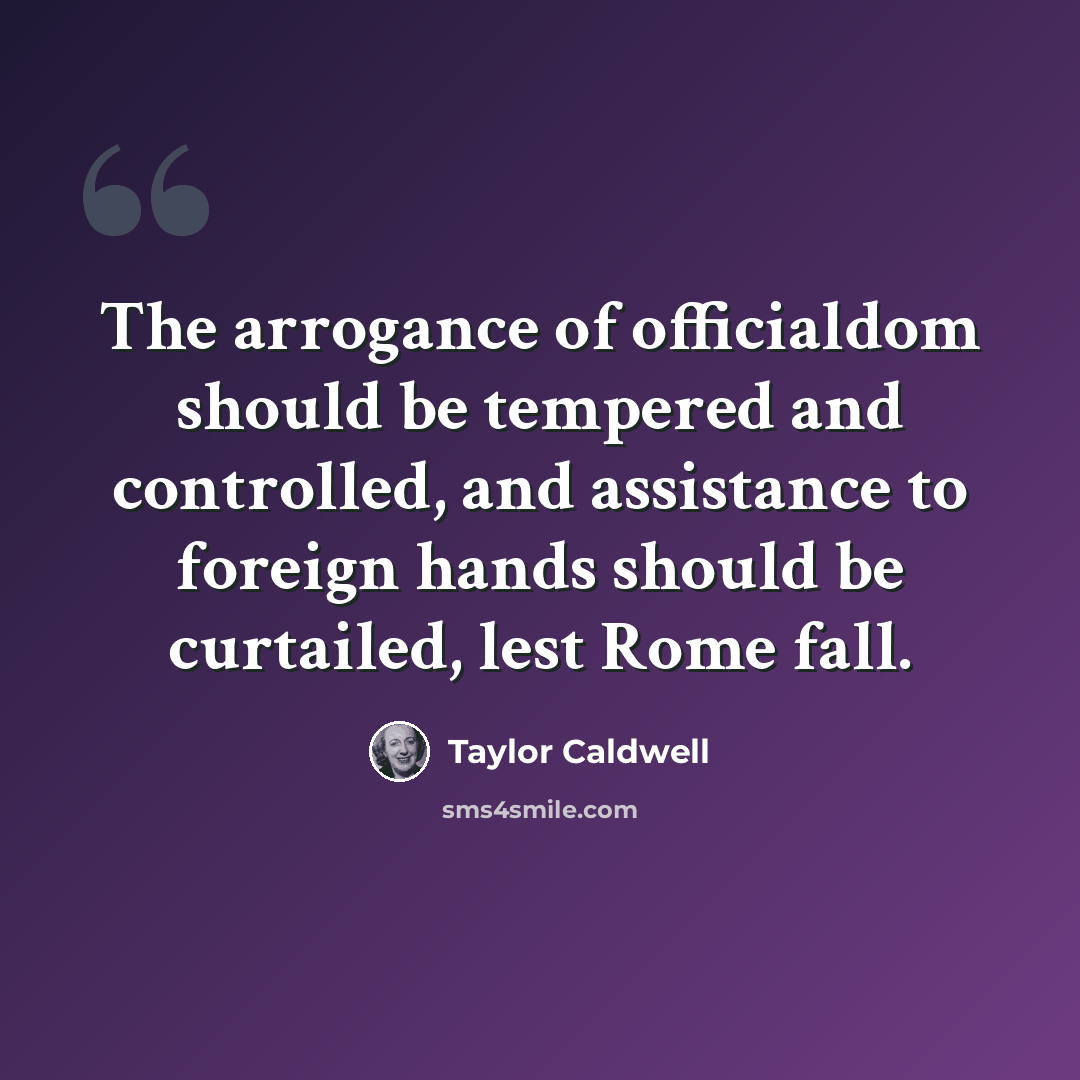 “The arrogance of officialdom should be tempered and controlled, and assistance to foreign hands should be curtailed, lest Rome fall.” quote by Taylor Caldwell