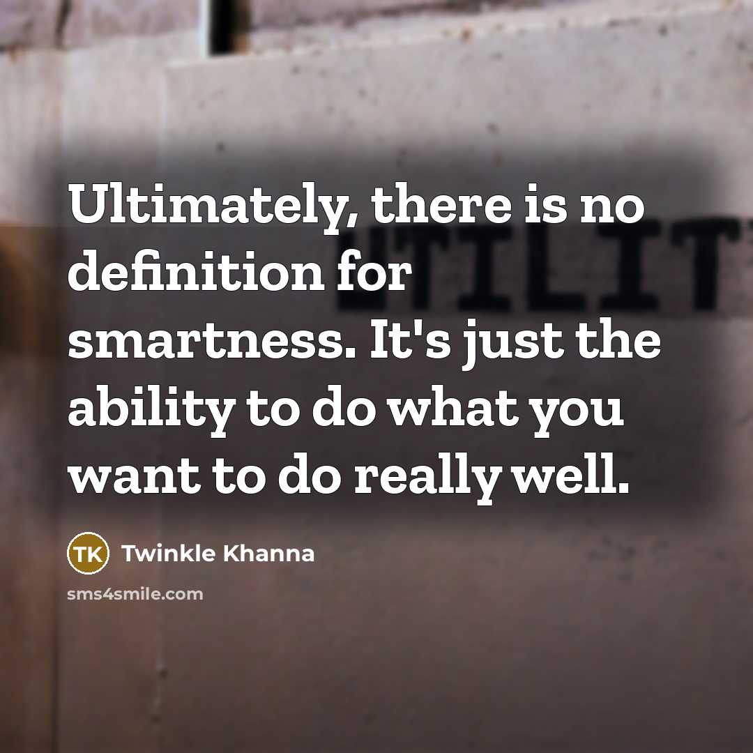 “Ultimately, there is no definition for smartness. It's just the ability to do what you want to do really well.” quote by Twinkle Khanna