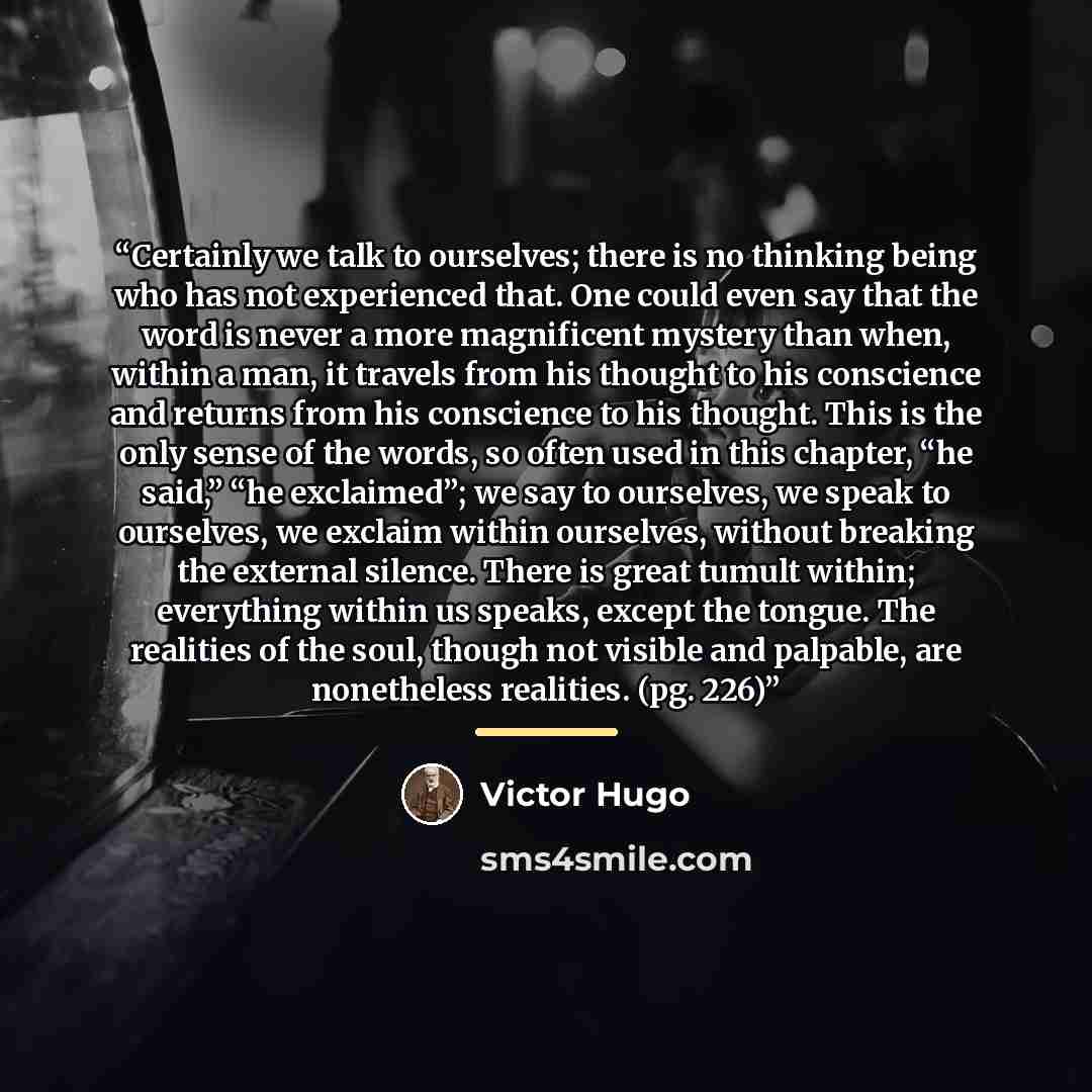 “Certainly we talk to ourselves; there is no thinking being who has not experienced that. One could even say that the word is never a more magnificent mystery than when, within a man, it travels from his thought to his conscience and returns from his conscience to his thought. This is the only…” quote by Victor Hugo
