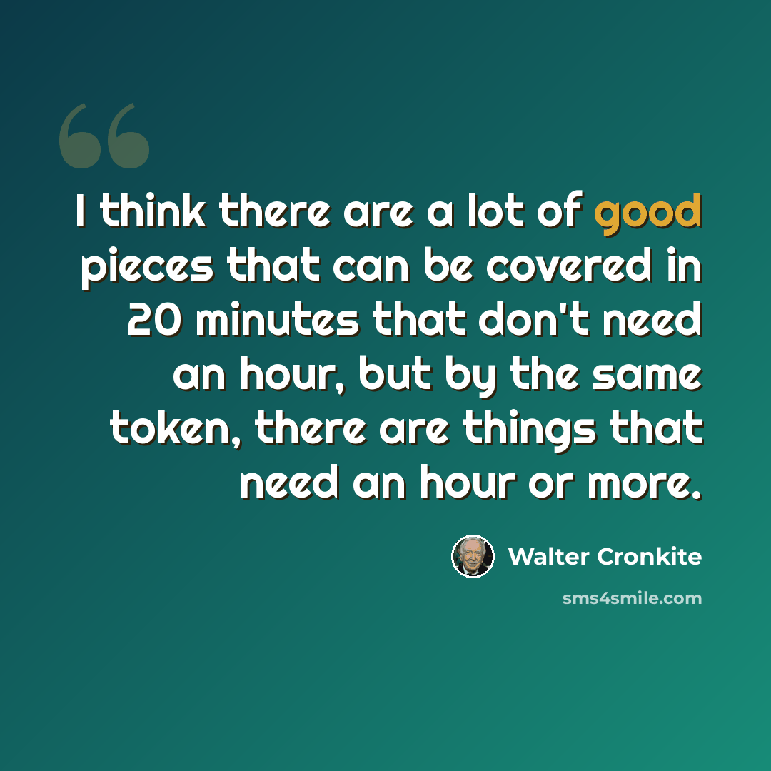 “I think there are a lot of good pieces that can be covered in 20 minutes that don't need an hour, but by the same token, there are things that need an hour or more.” quote by Walter Cronkite
