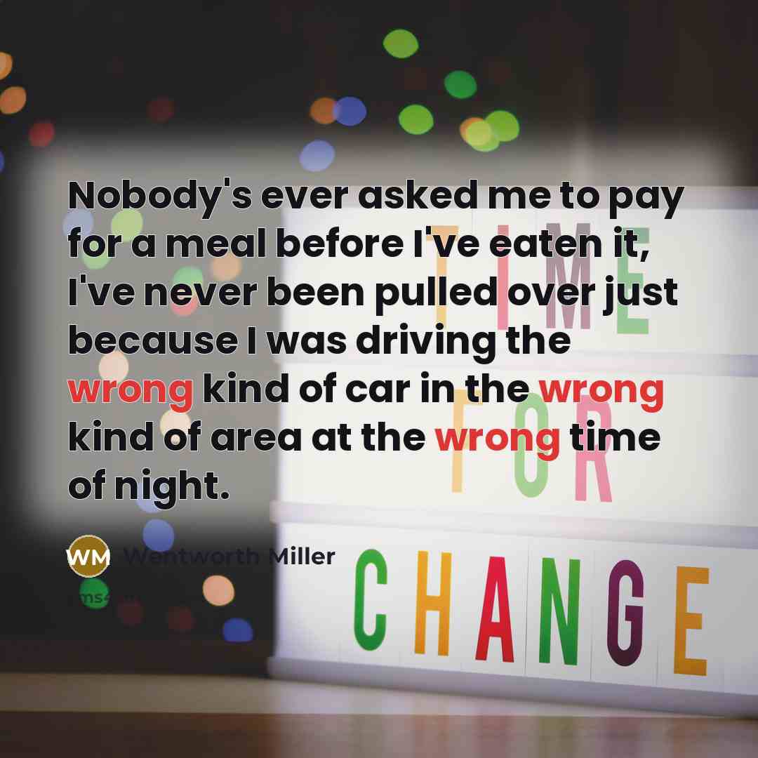 “Nobody's ever asked me to pay for a meal before I've eaten it, I've never been pulled over just because I was driving the wrong kind of car in the wrong kind of area at the wrong time of night.” quote by Wentworth Miller