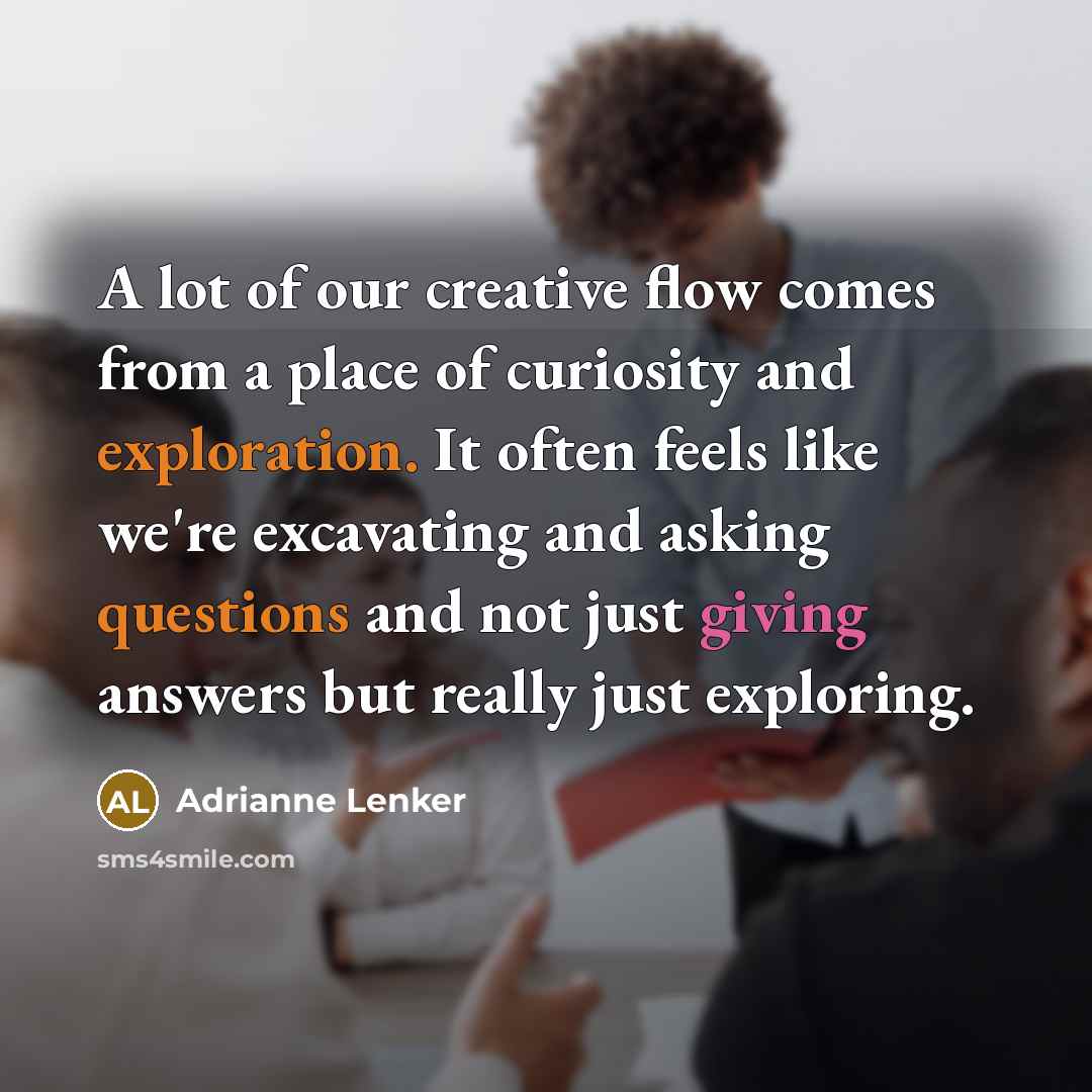 “A lot of our creative flow comes from a place of curiosity and exploration. It often feels like we're excavating and asking questions and not just giving answers but really just exploring.” quote by Adrianne Lenker
