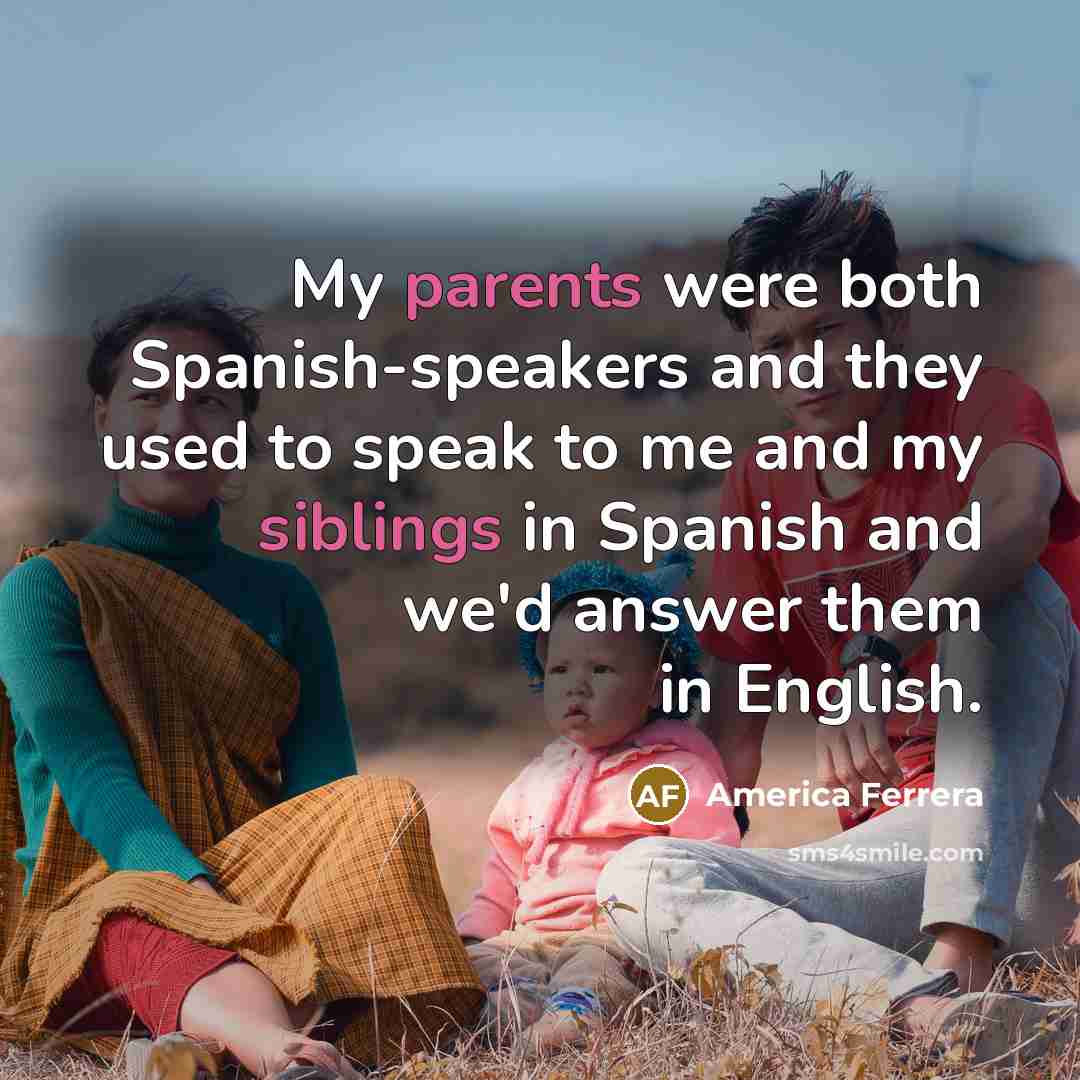 “My parents were both Spanish-speakers and they used to speak to me and my siblings in Spanish and we'd answer them in English.” quote by America Ferrera