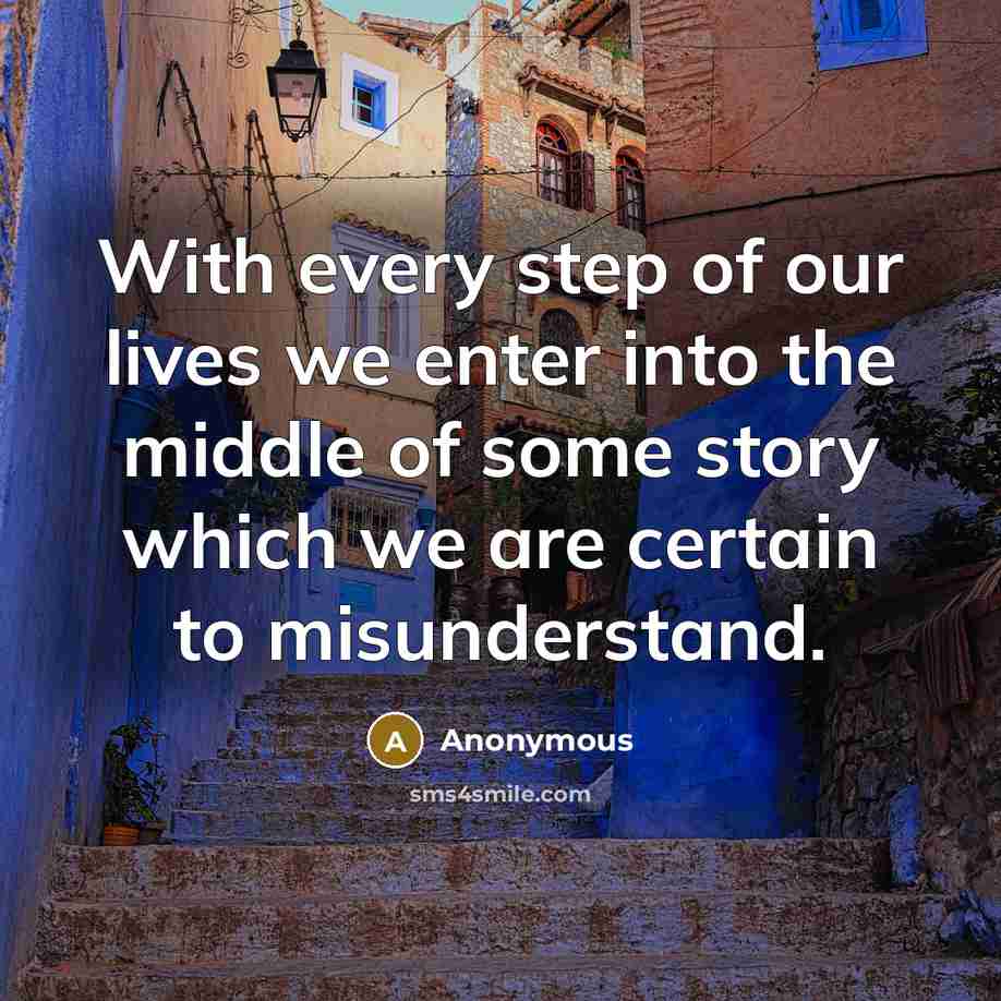 “With every step of our lives we enter into the middle of some story which we are certain to misunderstand.” quote by Anonymous
